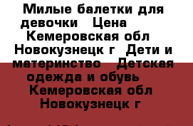 Милые балетки для девочки › Цена ­ 350 - Кемеровская обл., Новокузнецк г. Дети и материнство » Детская одежда и обувь   . Кемеровская обл.,Новокузнецк г.